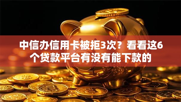 中信办信用卡被拒3次？看看这6个贷款平台有没有能下款的