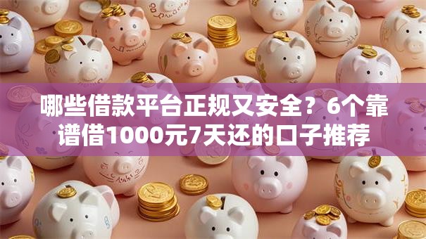 哪些借款平台正规又安全？6个靠谱借1000元7天还的口子推荐