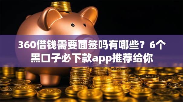 360借钱需要面签吗有哪些？6个黑口子必下款app推荐给你
