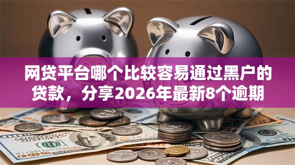 网贷平台哪个比较容易通过黑户的贷款，分享2026年最新8个逾期中没被执行还能在平台借钱