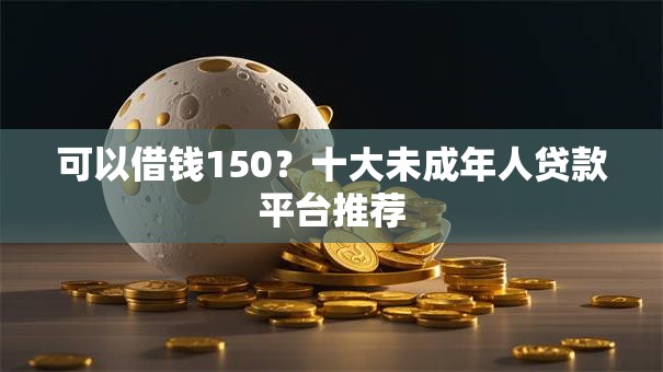 可以借钱150?十大未成年人贷款平台推荐 可以借钱150?十大未成年人贷款平台推荐