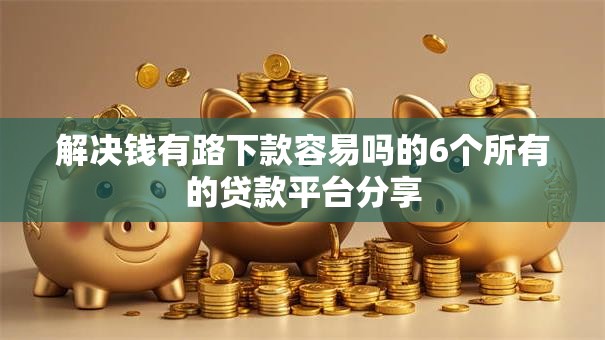 解决钱有路下款容易吗的6个所有的贷款平台分享