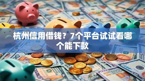 杭州信用借钱？7个平台试试看哪个能下款