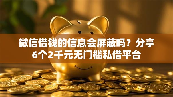 微信借钱的信息会屏蔽吗?分享6个2千元无门槛私借平台 微信借钱的信息会屏蔽吗?分享6个2千元无门槛私借平台