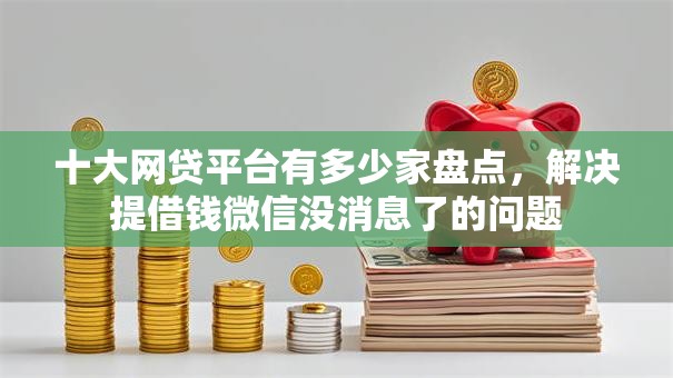 十大网贷平台有多少家盘点，解决提借钱微信没消息了的问题