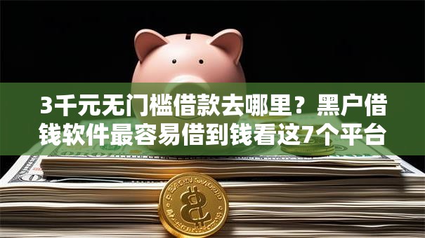 3千元无门槛借款去哪里？黑户借钱软件最容易借到钱看这7个平台