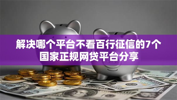 解决哪个平台不看百行征信的7个国家正规网贷平台分享 解决哪个平台不看百行征信的7个国家正规网贷平台分享