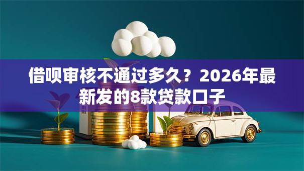 借呗审核不通过多久？2026年最新发的8款贷款口子
