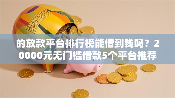 的放款平台排行榜能借到钱吗？20000元无门槛借款5个平台推荐