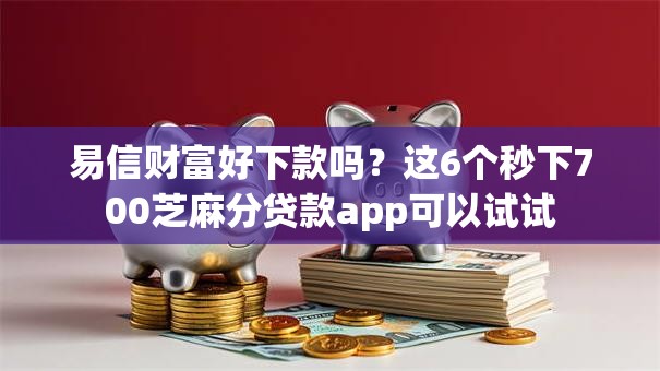 易信财富好下款吗？这6个秒下700芝麻分贷款app可以试试