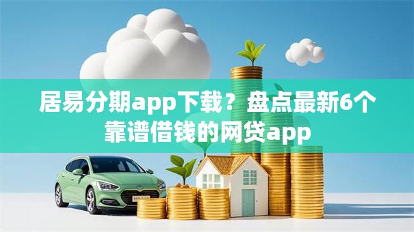 居易分期app下载?盘点最新6个靠谱借钱的网贷app 居易分期app下载?盘点最新6个靠谱借钱的网贷app