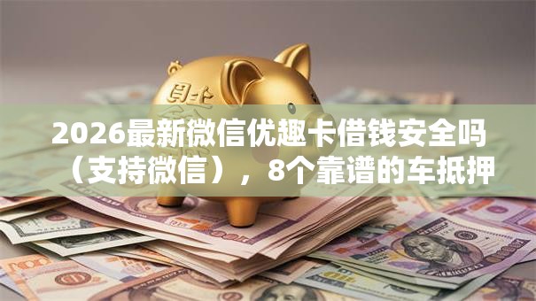 2026最新微信优趣卡借钱安全吗（支持微信），8个靠谱的车抵押贷款平台无私分享