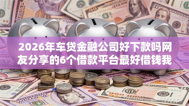 2026年车贷金融公司好下款吗网友分享的6个借款平台最好借钱我觉得不错! 2026年车贷金融公司好下款吗网友分享的6个借款平台最好借钱我觉得不错!