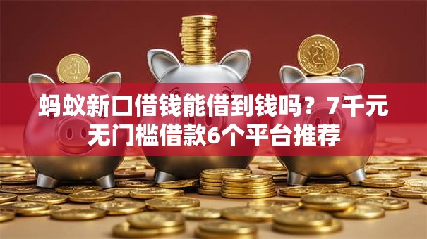 蚂蚁新口借钱能借到钱吗？7千元无门槛借款6个平台推荐