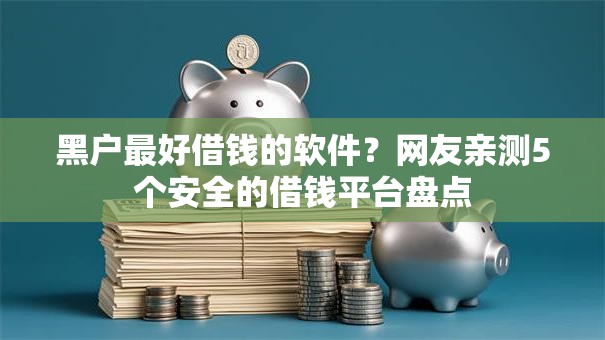 黑户最好借钱的软件？网友亲测5个安全的借钱平台盘点