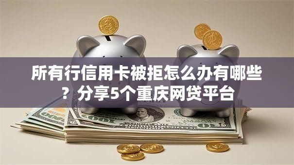 所有行信用卡被拒怎么办有哪些？分享5个重庆网贷平台