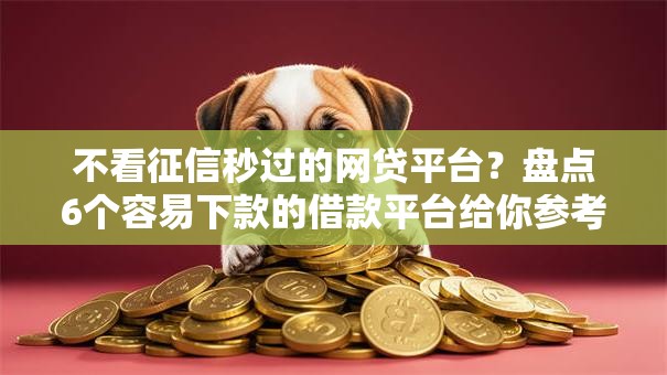 不看征信秒过的网贷平台？盘点6个容易下款的借款平台给你参考