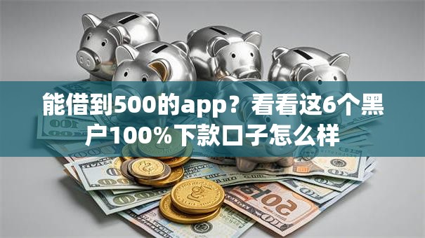 能借到500的app？看看这6个黑户100%下款口子怎么样
