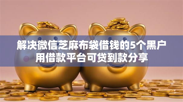 解决微信芝麻布袋借钱的5个黑户用借款平台可贷到款分享