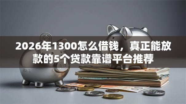 2026年1300怎么借钱，真正能放款的5个贷款靠谱平台推荐