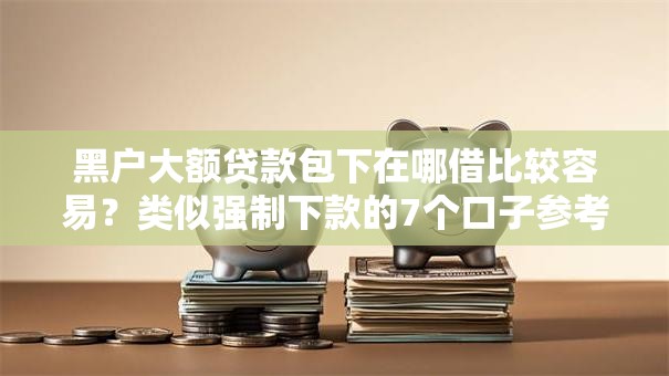 黑户大额贷款包下在哪借比较容易?类似强制下款的7个口子参考 黑户大额贷款包下在哪借比较容易?类似强制下款的7个口子参考