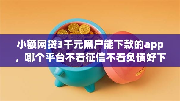 小额网贷3千元黑户能下款的app，哪个平台不看征信不看负债好下款额度高的7个平台介绍