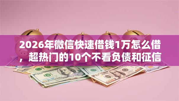 2026年微信快速借钱1万怎么借，超热门的10个不看负债和征信的口子推荐