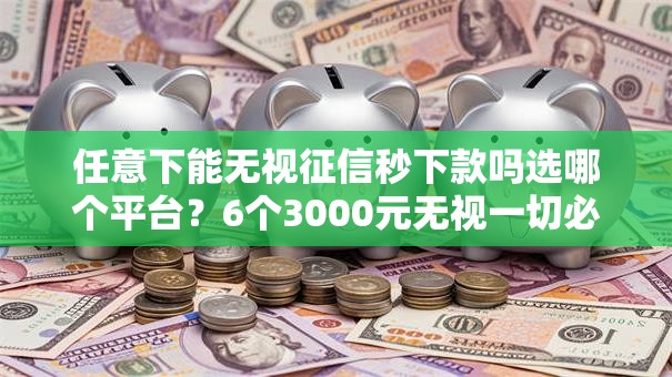 任意下能无视征信秒下款吗选哪个平台?6个3000元无视一切必下款的口子推荐 任意下能无视征信秒下款吗选哪个平台?6个3000元无视一切必下款的口子推荐