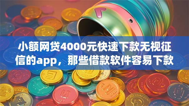 小额网贷4000元快速下款无视征信的app，那些借款软件容易下款的6个平台介绍