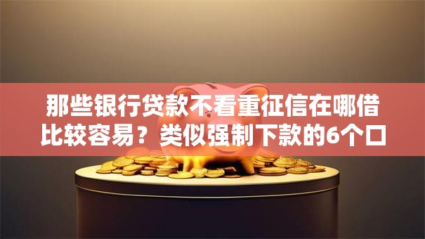 那些银行贷款不看重征信在哪借比较容易?类似强制下款的6个口子参考 那些银行贷款不看重征信在哪借比较容易?类似强制下款的6个口子参考