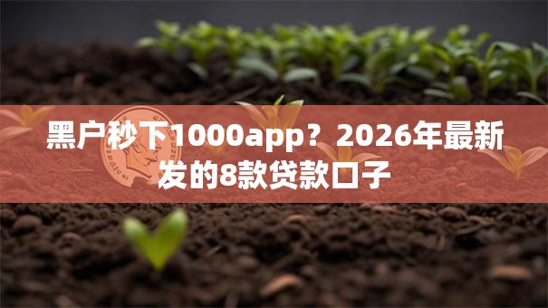 黑户秒下1000app?2026年最新发的8款贷款口子 黑户秒下1000app?2026年最新发的8款贷款口子