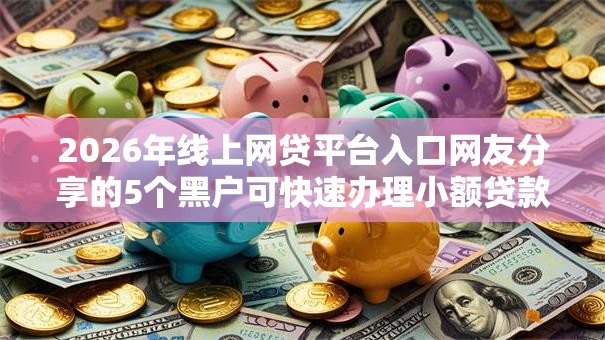 2026年线上网贷平台入口网友分享的5个黑户可快速办理小额贷款业务的平台我觉得不错! 2026年线上网贷平台入口网友分享的5个黑户可快速办理小额贷款业务的平台我觉得不错!