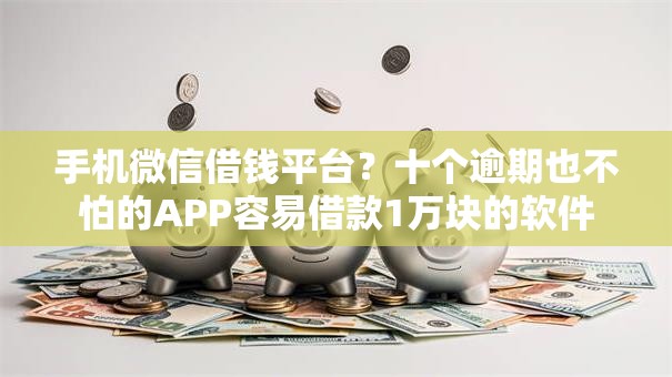 手机微信借钱平台?十个逾期也不怕的APP容易借款1万块的软件 手机微信借钱平台?十个逾期也不怕的APP容易借款1万块的软件