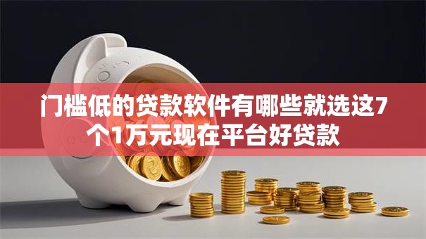 门槛低的贷款软件有哪些就选这7个1万元现在平台好贷款 门槛低的贷款软件有哪些就选这7个1万元现在平台好贷款