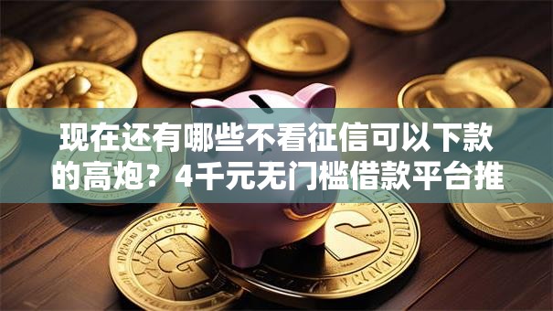 现在还有哪些不看征信可以下款的高炮?4千元无门槛借款平台推荐,7个贷款平台公司盘点 现在还有哪些不看征信可以下款的高炮?4千元无门槛借款平台推荐,7个贷款平台公司盘点