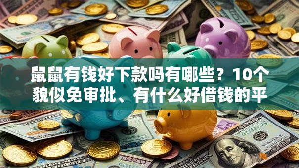 鼠鼠有钱好下款吗有哪些？10个貌似免审批、有什么好借钱的平台合集