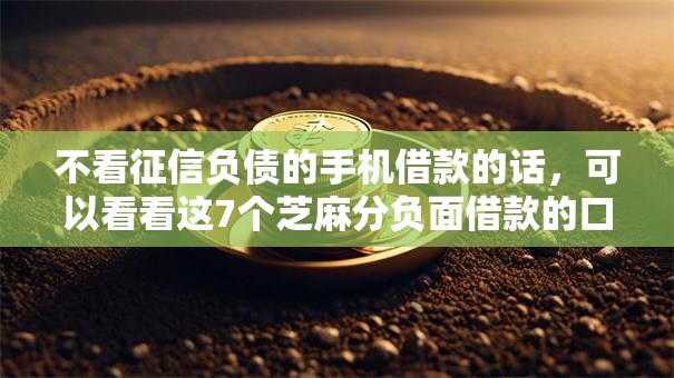不看征信负债的手机借款的话,可以看看这7个芝麻分负面借款的口子 不看征信负债的手机借款的话,可以看看这7个芝麻分负面借款的口子