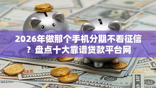 2026年做那个手机分期不看征信？盘点十大靠谱贷款平台网
