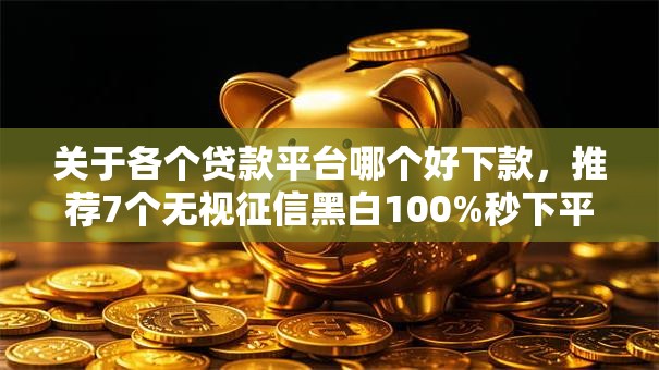 关于各个贷款平台哪个好下款，推荐7个无视征信黑白100%秒下平台给你