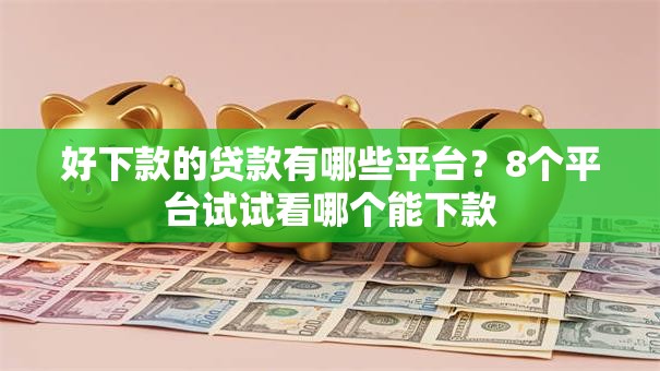 好下款的贷款有哪些平台？8个平台试试看哪个能下款