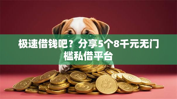 极速借钱吧？分享5个8千元无门槛私借平台