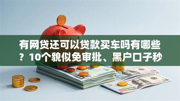 有网贷还可以贷款买车吗有哪些？10个貌似免审批、黑户口子秒下的合集