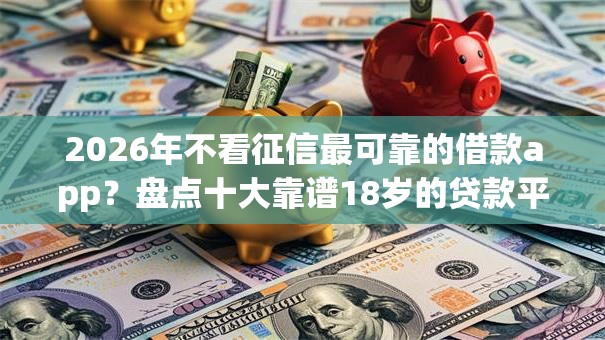 2026年不看征信最可靠的借款app?盘点十大靠谱18岁的贷款平台 2026年不看征信最可靠的借款app?盘点十大靠谱18岁的贷款平台
