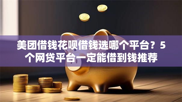 美团借钱花呗借钱选哪个平台？5个网贷平台一定能借到钱推荐