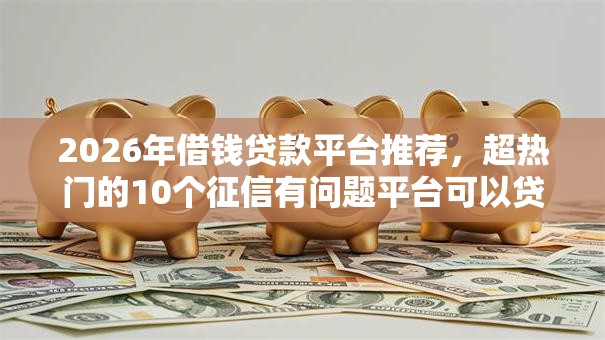 2026年借钱贷款平台推荐，超热门的10个征信有问题平台可以贷款推荐