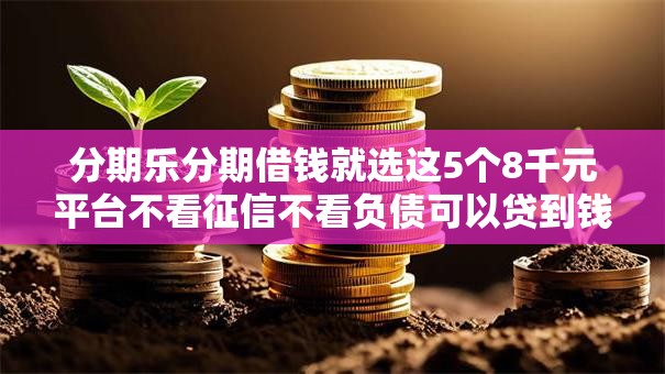 分期乐分期借钱就选这5个8千元平台不看征信不看负债可以贷到钱