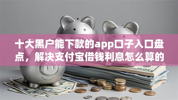 十大黑户能下款的app口子入口盘点，解决支付宝借钱利息怎么算的问题