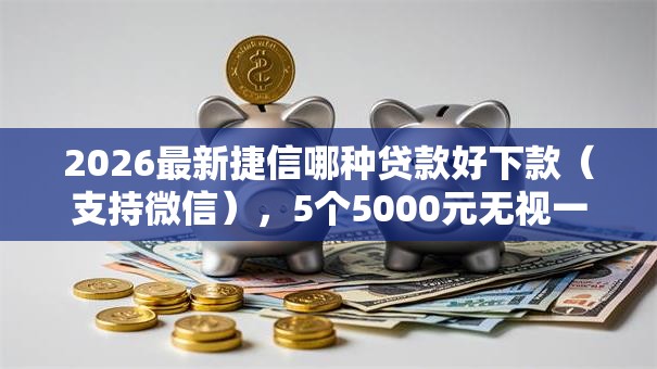 2026最新捷信哪种贷款好下款（支持微信），5个5000元无视一切必下款的口子无私分享