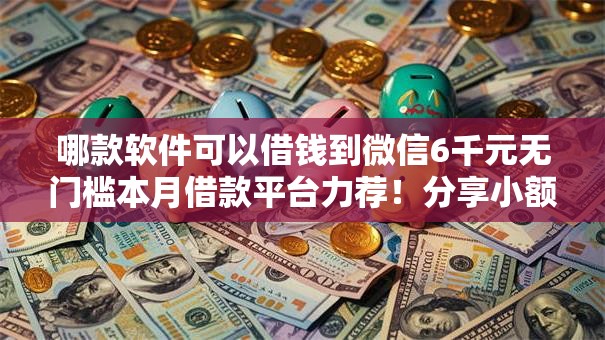 哪款软件可以借钱到微信6千元无门槛本月借款平台力荐!分享小额网贷口子6千元无门槛借款 哪款软件可以借钱到微信6千元无门槛本月借款平台力荐!分享小额网贷口子6千元无门槛借款