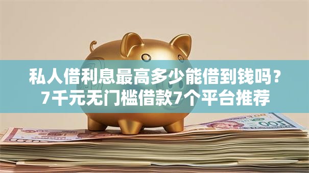 私人借利息最高多少能借到钱吗？7千元无门槛借款7个平台推荐